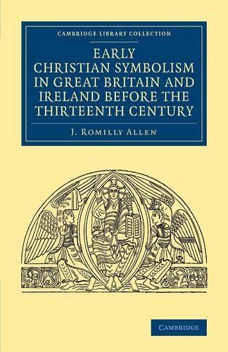 Early Christian Symbolism in Great Britain and Ireland before the Thirteenth Century: (Cambridge Library Collection - Archaeology)