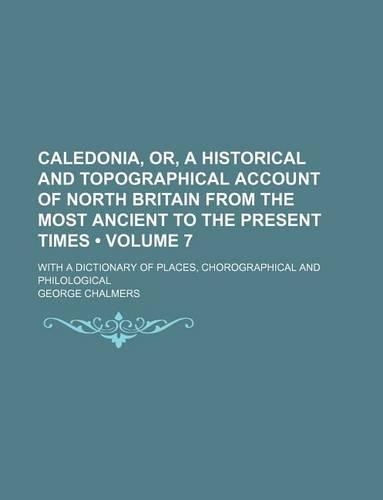 Caledonia, Or, a Historical and Topographical Account of North Britain from the Most Ancient to the Present Times (Volume 7); With a Dictionary of Places, Chorographical and Philological: (English)