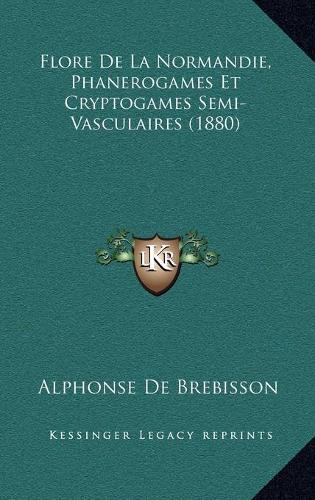 Flore de La Normandie, Phanerogames Et Cryptogames Semi-Vasculaires (1880)