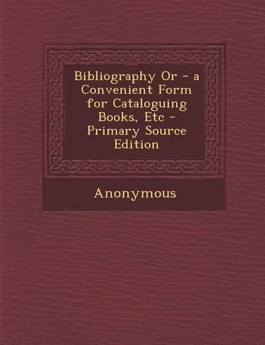Bibliography or - A Convenient Form for Cataloguing Books, Etc - Primary Source Edition