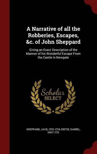 A Narrative of All the Robberies, Escapes, &c. of John Sheppard: Giving an Exact Description of the Manner of His Wonderful Escape from the Castle in Newgate
