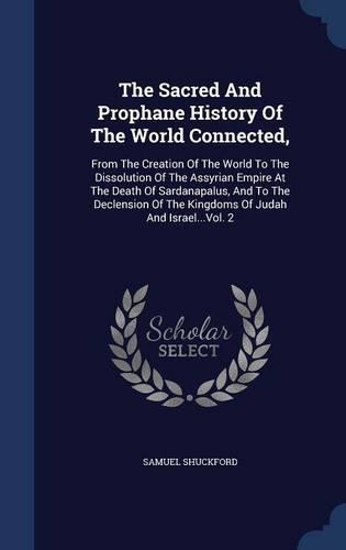 The Sacred and Prophane History of the World Connected,: From the Creation of the World to the Dissolution of the Assyrian Empire at the Death of Sardanapalus, and to the Declension of the Kingdoms of Juda