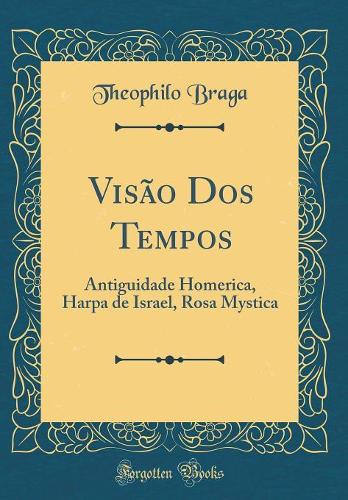 Visão DOS Tempos: Antiguidade Homerica, Harpa de Israel, Rosa Mystica (Classic Reprint)