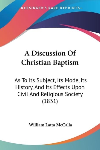 A Discussion Of Christian Baptism: As To Its Subject, Its Mode, Its History, And Its Effects Upon Civil And Religious Society (1831)