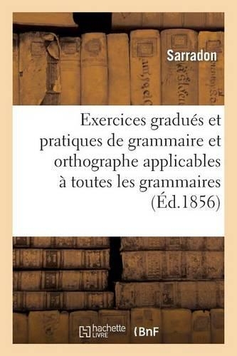 Exercices Gradués Et Pratiques de Grammaire Et d'Orthographe Applicables À Toutes Les Grammaires