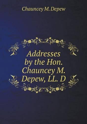 Addresses by the Hon. Chauncey M. Depew, LL. D
