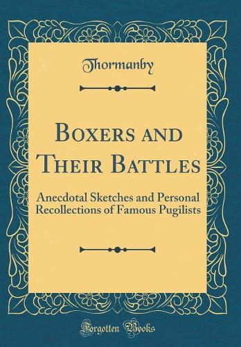Boxers and Their Battles: Anecdotal Sketches and Personal Recollections of Famous Pugilists (Classic Reprint)