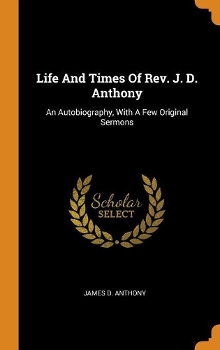 Life and Times of Rev. J. D. Anthony: An Autobiography, with a Few Original Sermons