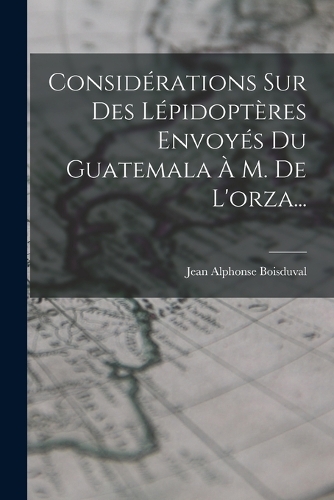 Considérations Sur Des Lépidoptères Envoyés Du Guatemala À M. De L'orza...