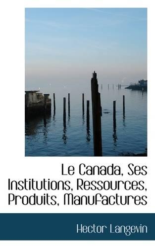 Le Canada, Ses Institutions, Ressources, Produits, Manufactures: (English)