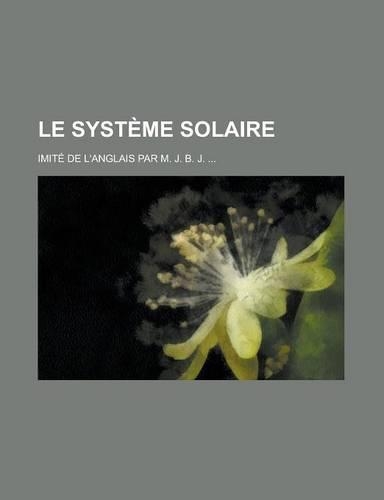 Le Systeme Solaire; Imite de L'Anglais Par M. J. B. J. ...