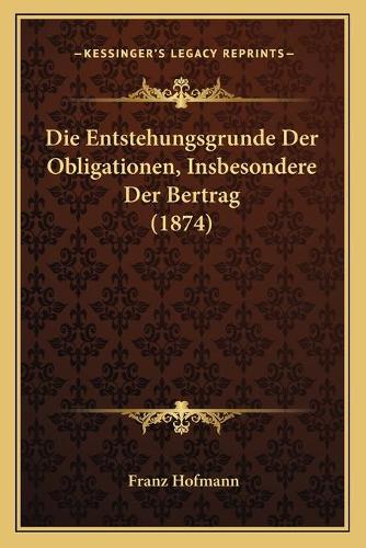 Die Entstehungsgrunde Der Obligationen, Insbesondere Der Bertrag (1874)