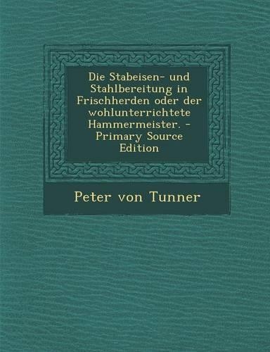 Die Stabeisen- Und Stahlbereitung in Frischherden Oder Der Wohlunterrichtete Hammermeister.
