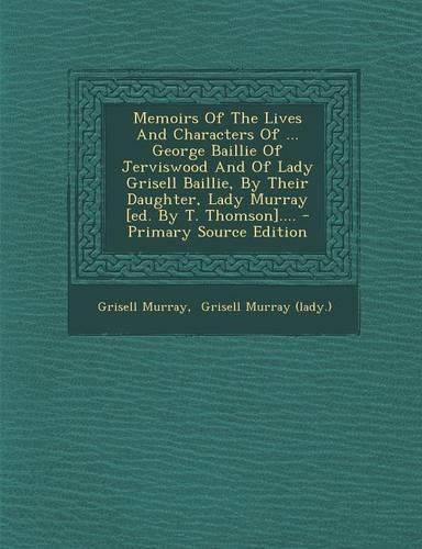 Memoirs of the Lives and Characters of ... George Baillie of Jerviswood and of Lady Grisell Baillie, by Their Daughter, Lady Murray [Ed. by T. Thomson