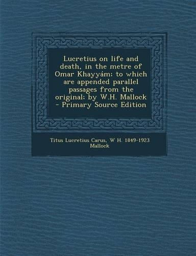 Lucretius on Life and Death, in the Metre of Omar Khayyam; To Which Are Appended Parallel Passages from the Original; By W.H. Mallock - Primary Source Edition