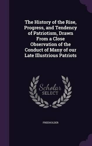 The History of the Rise, Progress, and Tendency of Patriotism, Drawn from a Close Observation of the Conduct of Many of Our Late Illustrious Patriots