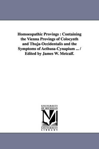 Homoeopathic Provings: Containing the Vienna Provings of Colocynth and Thuja-Occidentalis and the Symptoms of Aethusa-Cynapium ... / Edited by James W. Metcalf.(English)