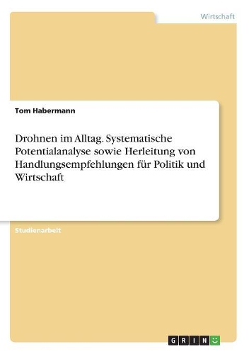 Drohnen im Alltag. Systematische Potentialanalyse sowie Herleitung von Handlungsempfehlungen für Politik und Wirtschaft