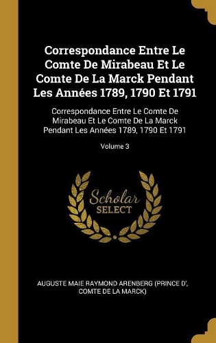 Correspondance Entre Le Comte De Mirabeau Et Le Comte De La Marck Pendant Les Années 1789, 1790 Et 1791: Correspondance Entre Le Comte De Mirabeau Et Le Comte De La Marck Pendant Les Années 1789, 1790 Et 1791; Volume 3