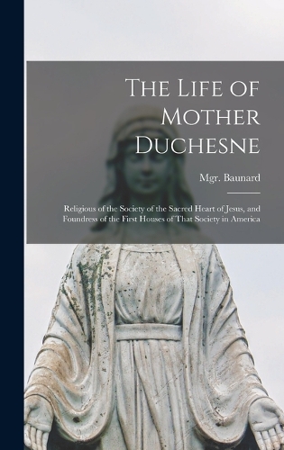 Life of Mother Duchesne: Religious of the Society of the Sacred Heart of Jesus, and Foundress of the First Houses of That Society in America