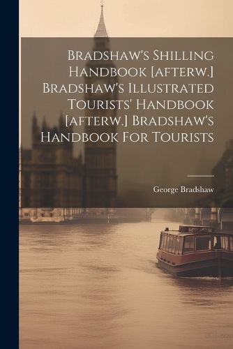 Bradshaw's Shilling Handbook [afterw.] Bradshaw's Illustrated Tourists' Handbook [afterw.] Bradshaw's Handbook For Tourists