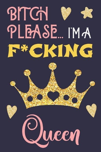 Bitch Please...I'm a F*cking Queen: Pretty Blank Lined Swear Word Journal for Women - Show Them You Don't Give a Flying F*ck - Beautiful Blue Pink Yellow Gold Crown Cuss Word Notebook 