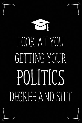Look At You Getting Your Politics Degree And Shit: Funny Blank Notebook for Degree Holder or Graduate(Gag Gifts for Graduation)