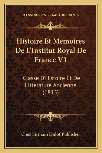 Histoire Et Memoires De L'Institut Royal De France V1: Classe D'Histoire Et De Litterature Ancienne (1815)(French)