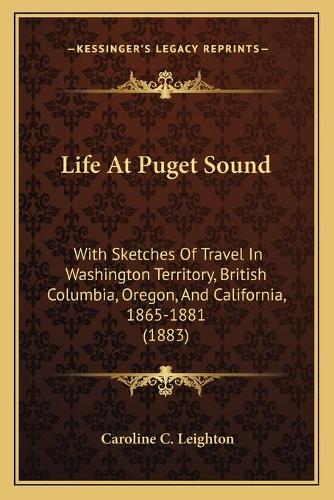 Life At Puget Sound: With Sketches Of Travel In Washington Territory, British Columbia, Oregon, And California, 1865-1881 (1883)(English)