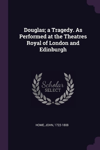 Douglas; A Tragedy. as Performed at the Theatres Royal of London and Edinburgh