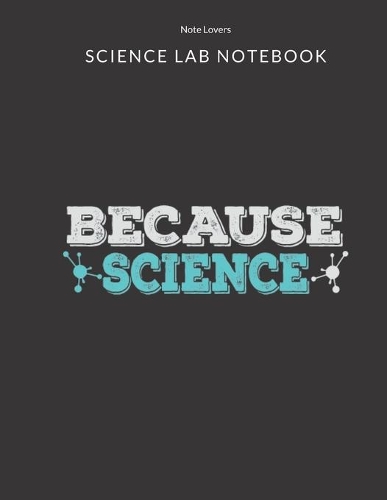 Because Science - Science Lab Notebook: Science Fair Research Journal - Experiment Documentation and Lab Tracker - Perfect Gift for Science Students And Teachers