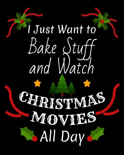 I Just Want To Bake Stuff And Watch Christmas Movies All Day