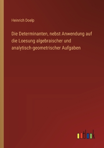 Die Determinanten, nebst Anwendung auf die Loesung algebraischer und analytisch-geometrischer Aufgaben