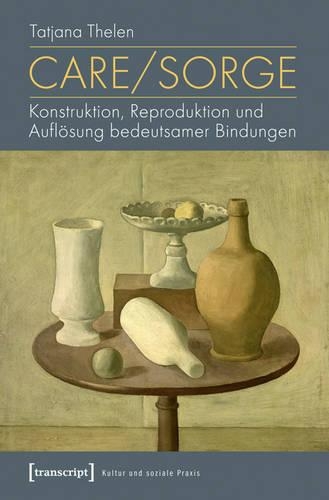Care/Sorge: Konstruktion, Reproduktion Und Auflösung Bedeutsamer Bindungen(Kultur Und Soziale Praxis)