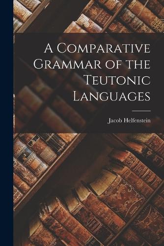 A Comparative Grammar of the Teutonic Languages