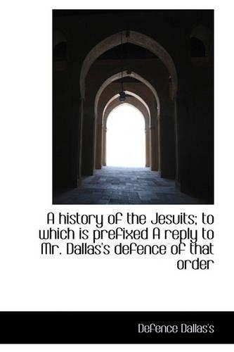 A History of the Jesuits; To Which Is Prefixed a Reply to Mr. Dallas's Defence of That Order