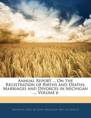 Annual Report ... on the Registration of Births and Deaths, Marriages and Divorces in Michigan ..., Volume 6