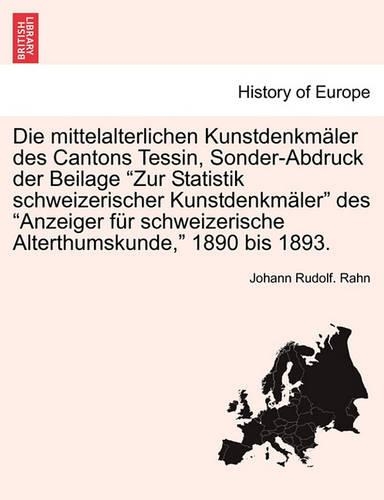 Die Mittelalterlichen Kunstdenkm�ler Des Cantons Tessin, Sonder-Abdruck Der Beilage Zur Statistik Schweizerischer Kunstdenkm�ler Des Anzeiger F�r Schweizerische Alterthumskunde, 1890 Bis 1893.: (German)