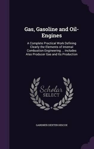Gas, Gasoline and Oil-Engines: A Complete Practical Work Defining Clearly the Elements of Internal Combustion Engineering ... Includes Also Producer Gas and Its Production(English)