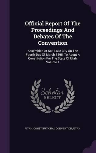 Official Report Of The Proceedings And Debates Of The Convention: Assembled At Salt Lake City On The Fourth Day Of March 1895, To Adopt A Constitution For The State Of Utah, Volume 1(English)