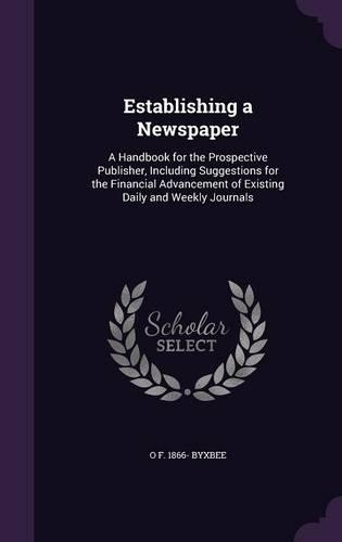 Establishing a Newspaper: A Handbook for the Prospective Publisher, Including Suggestions for the Financial Advancement of Existing Daily and Weekly Journals