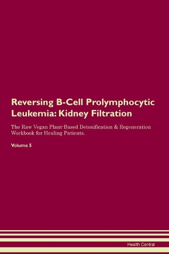 Reversing B-Cell Prolymphocytic Leukemia: Kidney Filtration The Raw Vegan Plant-Based Detoxification & Regeneration Workbook for Healing Patients. Volume 5