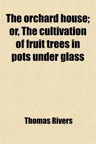 The Orchard-House; Or, the Cultivation of Fruit-Trees in Pots Under Glass