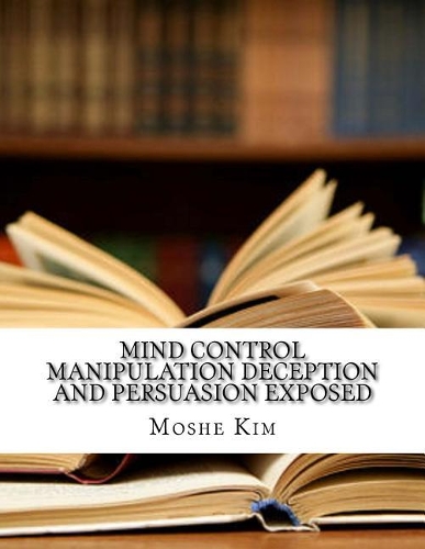 Mind Control Manipulation Deception and Persuasion Exposed