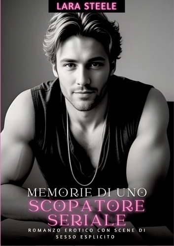 Memorie di uno Scopatore Seriale: Romanzo Erotico con Scene di Sesso Esplicito