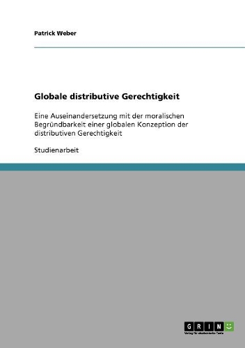 Globale distributive Gerechtigkeit: Eine Auseinandersetzung mit der moralischen Begründbarkeit einer globalen Konzeption der distributiven Gerechtigkeit(German)