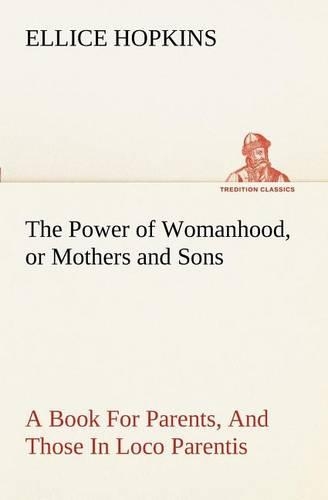 The Power of Womanhood, or Mothers and Sons A Book For Parents, And Those In Loco Parentis