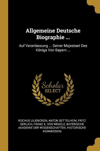 Allgemeine Deutsche Biographie ...: Auf Veranlassung ... Seiner Majestaet Des Königs Von Bayern ...