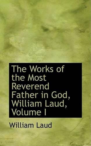 The Works of the Most Reverend Father in God, William Laud, Volume I: (English)