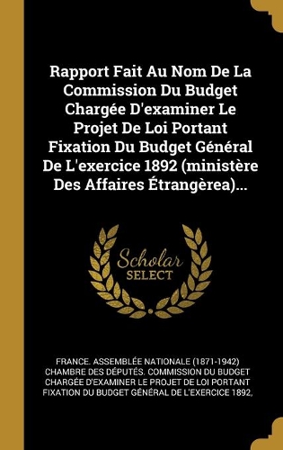 Rapport Fait Au Nom De La Commission Du Budget Chargée D'examiner Le Projet De Loi Portant Fixation Du Budget Général De L'exercice 1892 (ministère Des Affaires Étrangèrea)...